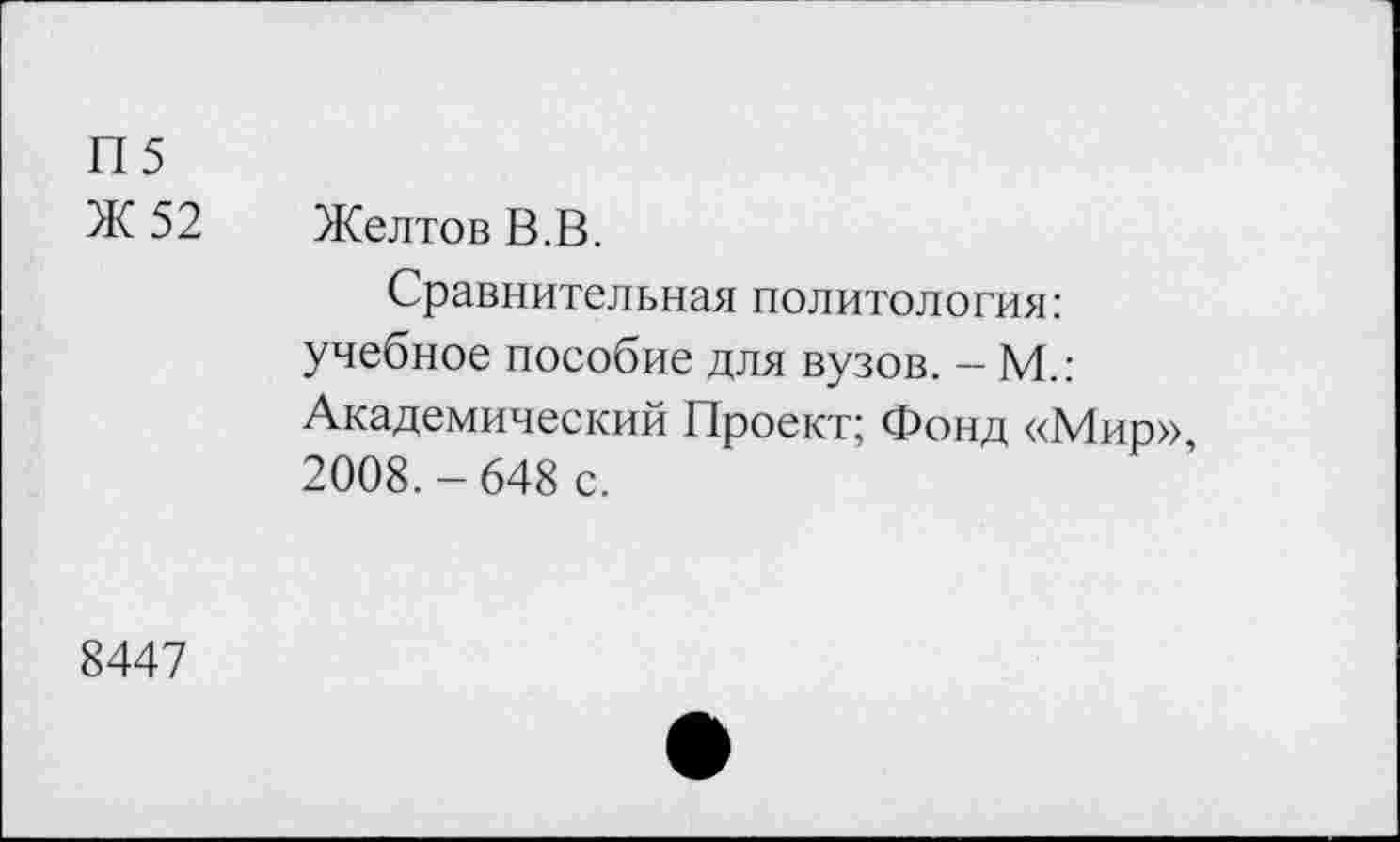 ﻿П5
Ж 52 Желтов В.В.
Сравнительная политология: учебное пособие для вузов. - М.: Академический Проект; Фонд «Мир» 2008.-648 с.
8447